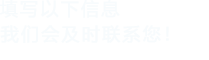 填寫(xiě)以下信息，我們會(huì)及時(shí)聯(lián)系您！